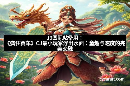 J9国际站备用：《疯狂赛车》CJ最小玩家浮出水面：童趣与速度的完美交融